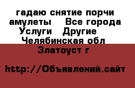 гадаю,снятие порчи,амулеты  - Все города Услуги » Другие   . Челябинская обл.,Златоуст г.